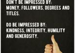 Don't be impressed by: money, followers, degrees and titles. Do be impressed by: kindness, integrity, humility and generosity