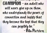 Every child deserves a champion - an adult who will never give up on them, who understands the power of connection and insists that they become the best that they can possibly be. - Rita Pierson