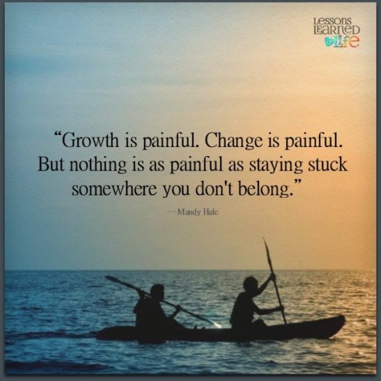 Growth is painful. Change is painful. but nothing is as painful as staying stuck somewhere you don't belong. - Mandy Hale