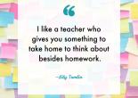I like a teacher who gives you something to take home to think about besides homework - Lily Tomlin