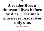 a reader lives a thousand lives before he dies ... The man who never reads lives only one. - George RR Martin