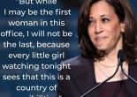 While I may be the first woman in this office, I will not be the last—because every little girl watching tonight sees that this is a country of possibilities. - Kamala Harris