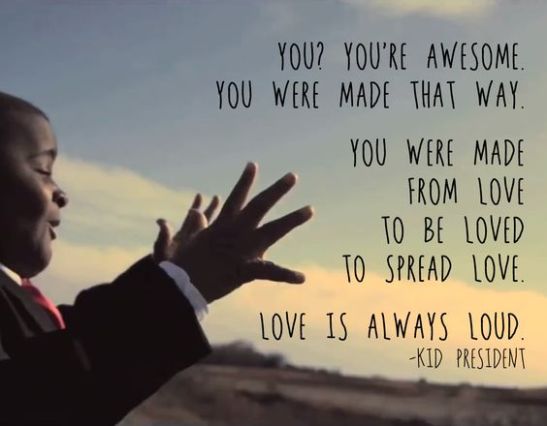 You? you're awesome. Love is always loud. - Kid President